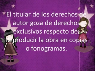 El titular de los derechos de
autor goza de derechos
exclusivos respecto de:
Reproducir la obra en copias
o fonogramas.
 