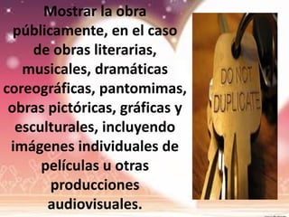 Mostrar la obra
públicamente, en el caso
de obras literarias,
musicales, dramáticas
coreográficas, pantomimas,
obras pictóricas, gráficas y
esculturales, incluyendo
imágenes individuales de
películas u otras
producciones
audiovisuales.
 