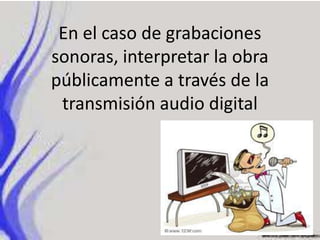 En el caso de grabaciones
sonoras, interpretar la obra
públicamente a través de la
transmisión audio digital
 