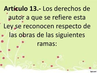 Artículo 13.- Los derechos de
autor a que se refiere esta
Ley se reconocen respecto de
las obras de las siguientes
ramas:
 
