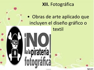 XII. Fotográfica
• Obras de arte aplicado que
incluyen el diseño gráfico o
textil
 