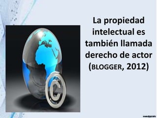 La propiedad
intelectual es
también llamada
derecho de actor
(BLOGGER, 2012)
 