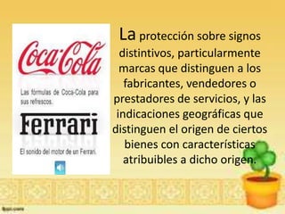 Laprotección sobre signos
distintivos, particularmente
marcas que distinguen a los
fabricantes, vendedores o
prestadores de servicios, y las
indicaciones geográficas que
distinguen el origen de ciertos
bienes con características
atribuibles a dicho origen.
 