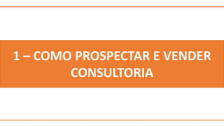 1 – COMO PROSPECTAR E VENDER 
CONSULTORIA 
 