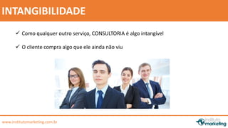 by Edson Gonçalves 
INTANGIBILIDADE 
 Como qualquer outro serviço, CONSULTORIA é algo intangível 
 O cliente compra algo que ele ainda não viu 
www.institutomarketing.com.br 
 