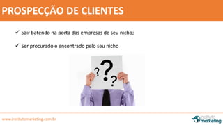 by Edson Gonçalves 
PROSPECÇÃO DE CLIENTES 
 Sair batendo na porta das empresas de seu nicho; 
 Ser procurado e encontrado pelo seu nicho 
www.institutomarketing.com.br 
 