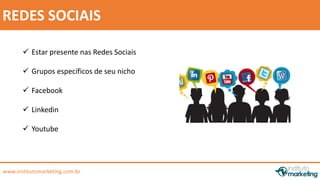 REDES SOCIAIS 
 Estar presente nas Redes Sociais 
 Grupos específicos de seu nicho 
 Facebook 
 Linkedin 
 Youtube 
www.institutomarketing.com.br 
 