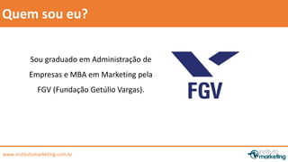 by Edson Gonçalves 
Quem sou eu? 
Sou graduado em Administração de 
Empresas e MBA em Marketing pela 
FGV (Fundação Getúlio Vargas). 
www.institutomarketing.com.br 
 