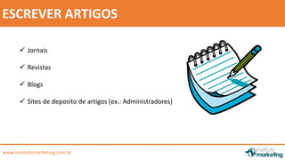 by Edson Gonçalves 
ESCREVER ARTIGOS 
 Jornais 
 Revistas 
 Blogs 
 Sites de deposito de artigos (ex.: Administradores) 
www.institutomarketing.com.br 
 