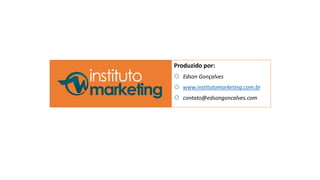 Produzido por: 
 Edson Gonçalves 
 www.institutomarketing.com.br 
 contato@edsongoncalves.com 
