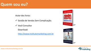 Quem sou eu? 
Autor dos livros: 
 Gestão de Vendas Sem Complicação. 
 Você Consultor 
Download: 
http://www.institutomarketing.com.br 
www.institutomarketing.com.br 
 
