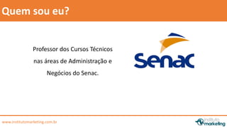 by Edson Gonçalves 
Quem sou eu? 
Professor dos Cursos Técnicos 
nas áreas de Administração e 
Negócios do Senac. 
www.institutomarketing.com.br 
 