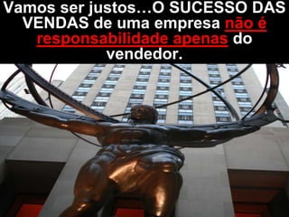 Vamos ser justos…O SUCESSO DAS
  VENDAS de uma empresa não é
   responsabilidade apenas do
            vendedor.
 