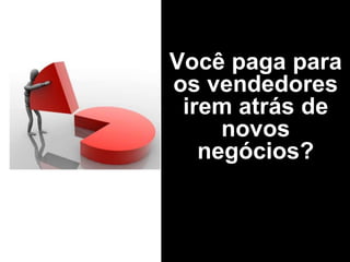 Você paga para
os vendedores
 irem atrás de
     novos
   negócios?
 