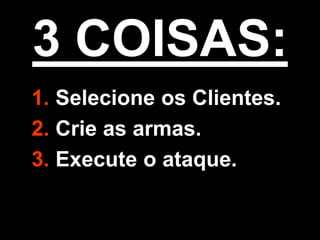 3 COISAS:
1. Selecione os Clientes.
2. Crie as armas.
3. Execute o ataque.
 