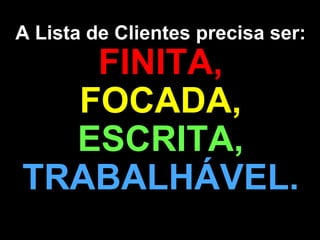 A Lista de Clientes precisa ser:
   FINITA,
  FOCADA,
  ESCRITA,
TRABALHÁVEL.
 