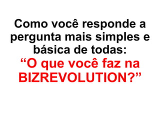 Como você responde a
pergunta mais simples e
    básica de todas:
 “O que você faz na
 BIZREVOLUTION?”
 