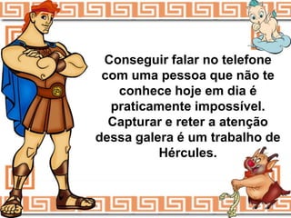 Conseguir falar no telefone
 com uma pessoa que não te
   conhece hoje em dia é
  praticamente impossível.
  Capturar e reter a atenção
dessa galera é um trabalho de
          Hércules.
 