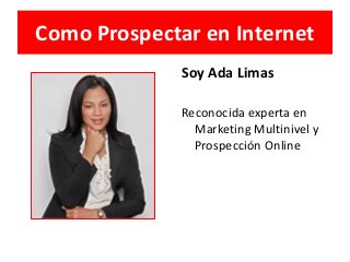 Como Prospectar en Internet
Soy Ada Limas
Reconocida experta en
Marketing Multinivel y
Prospección Online

 