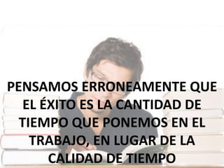 PENSAMOS ERRONEAMENTE QUE
EL ÉXITO ES LA CANTIDAD DE
TIEMPO QUE PONEMOS EN EL
TRABAJO, EN LUGAR DE LA
CALIDAD DE TIEMPO
 
