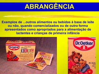 ABRANGÊNCIA

Exemplos de ...outros alimentos ou bebidas à base de leite
   ou não, quando comercializados ou de outra forma
 apresentados como apropriados para a alimentação de
        lactentes e crianças de primeira infância




                                                       11
 