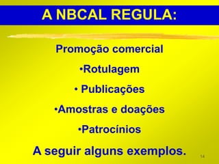 A NBCAL REGULA:

   Promoção comercial
       •Rotulagem
      • Publicações
   •Amostras e doações
       •Patrocínios

A seguir alguns exemplos.   14
 