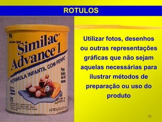 ROTULOS


    Utilizar fotos, desenhos
   ou outras representações
    gráficas que não sejam
   aquelas necessárias para
      ilustrar métodos de
     preparação ou uso do
             produto


                        25
 