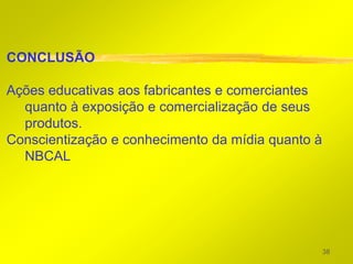 CONCLUSÃO

Ações educativas aos fabricantes e comerciantes
  quanto à exposição e comercialização de seus
  produtos.
Conscientização e conhecimento da mídia quanto à
  NBCAL




                                                   38
 