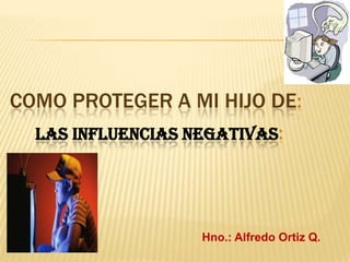 Hno.: Alfredo Ortiz Q.
COMO PROTEGER A MI HIJO DE:
LAS INFLUENCIAS NEGATIVAS:
 