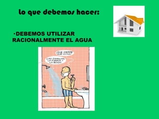 Lo que debemos hacer: · DEBEMOS UTILIZAR RACIONALMENTE EL AGUA 