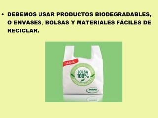 DEBEMOS USAR PRODUCTOS BIODEGRADABLES, O ENVASES ,  BOLSAS Y MATERIALES FÁCILES DE RECICLAR.   