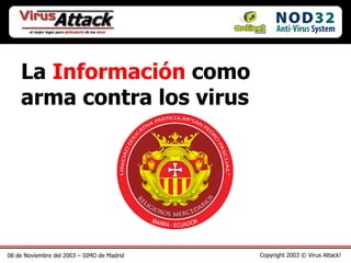 08 de Noviembre del 2003 – SIMO de Madrid Copyright 2003 © Virus Attack! La  Información  como arma contra los virus 