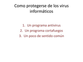Como protegerse de los virus
informáticos
1. Un programa antivirus
2. Un programa cortafuegos
3. Un poco de sentido común
 