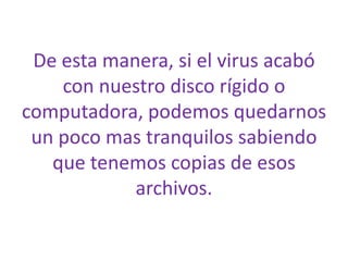 De esta manera, si el virus acabó
con nuestro disco rígido o
computadora, podemos quedarnos
un poco mas tranquilos sabiendo
que tenemos copias de esos
archivos.
 