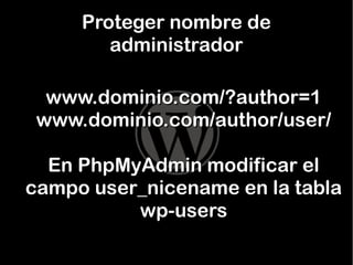 Proteger nombre de
administrador
www.dominio.com/?author=1
www.dominio.com/author/user/
En PhpMyAdmin modificar el
campo user_nicename en la tabla
wp-users

 