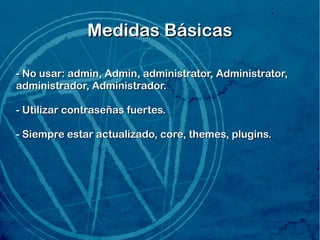 Medidas Básicas
- No usar: admin, Admin, administrator, Administrator,
administrador, Administrador.
- Utilizar contraseñas fuertes.
- Siempre estar actualizado, core, themes, plugins.

 