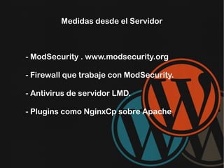 Medidas desde el Servidor

- ModSecurity . www.modsecurity.org
- Firewall que trabaje con ModSecurity.
- Antivirus de servidor LMD.
- Plugins como NginxCp sobre Apache.

 