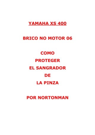 YAMAHA XS 400 
BRICO NO MOTOR 06 
COMO 
PROTEGER 
EL SANGRADOR 
DE 
LA PINZA 
POR NORTONMAN 
 