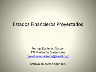 Estados Financieros Proyectados 
Por Ing. Daniel A. Alarcon 
ETAM Alarcón Consultores 
daniel.angel.alarcon@gmail.com 
Archivo en excel disponible. 
 