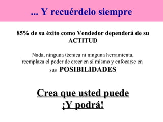 85% de su éxito como Vendedor dependerá de su ACTITUD Nada, ninguna técnica ni ninguna herramienta, reemplaza el poder de creer en sí mismo y enfocarse en  sus  POSIBILIDADES Crea que usted puede ¡Y podrá! ... Y recuérdelo siempre 