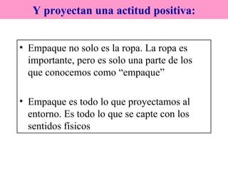 Empaque no solo es la ropa. La ropa es importante, pero es solo una parte de los que conocemos como “empaque” Empaque es todo lo que proyectamos al entorno. Es todo lo que se capte con los sentidos físicos Y proyectan una actitud positiva: 
