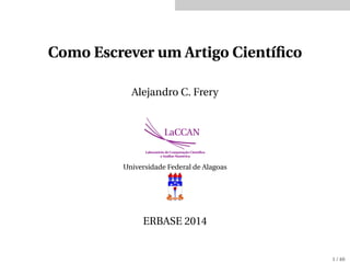 Como Escrever um Artigo Cientíﬁco
Alejandro C. Frery
LaCCAN
Laboratório de Computação Cientíﬁca
e Análise Numérica
Universidade Federal de Alagoas
ERBASE 2014
1 / 40
 