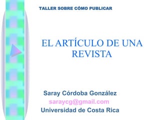 EL ARTÍCULO DE UNA REVISTA Saray Córdoba González [email_address]   Universidad de Costa Rica TALLER SOBRE CÓMO PUBLICAR 