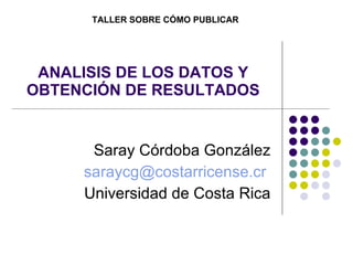 ANALISIS DE LOS DATOS Y OBTENCIÓN DE RESULTADOS Saray Córdoba González [email_address]   Universidad de Costa Rica TALLER SOBRE CÓMO PUBLICAR 