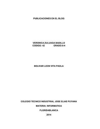 PUBLICACIONES EN EL BLOG
VERONICA ZULUAGA BADILLO
CODIGO: 42 GRADO:8-4
BOLIVAR LEON VITA PAOLA
COLEGIO TECNICO INDUSTRIAL JOSE ELIAS PUYANA
MATERIA: INFORMATICA
FLORIDABLANCA
2014
 