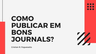COMO
PUBLICAR EM
BONS
JOURNALS?
Cristian R. Foguesatto
 