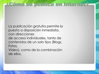 La publicación gratuita permite la 
puesta a disposición inmediata, 
con direcciones 
de acceso individuales, tanto de 
contenidos de un solo tipo (Blogs, 
Fotos, 
Video), como de la combinación 
de ellos. 
 