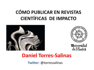 CÓMO PUBLICAR EN REVISTAS
  CIENTÍFICAS DE IMPACTO




  Daniel Torres-Salinas
    Twitter: @torressalinas
 
