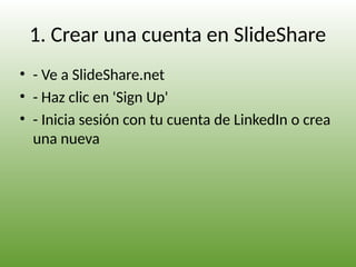 1. Crear una cuenta en SlideShare
• - Ve a SlideShare.net
• - Haz clic en 'Sign Up'
• - Inicia sesión con tu cuenta de LinkedIn o crea
una nueva
 