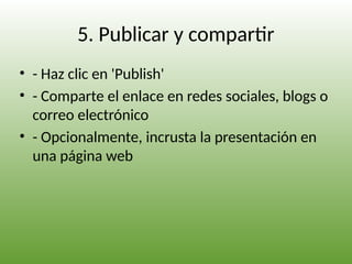 5. Publicar y compartir
• - Haz clic en 'Publish'
• - Comparte el enlace en redes sociales, blogs o
correo electrónico
• - Opcionalmente, incrusta la presentación en
una página web
 